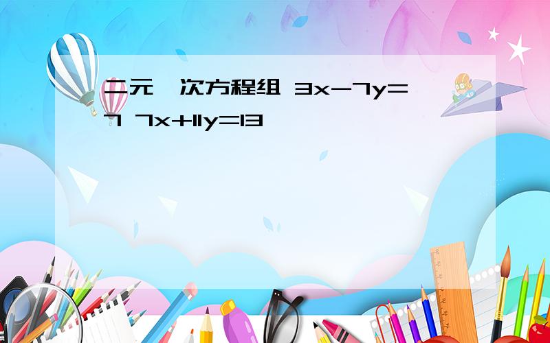 二元一次方程组 3x-7y=7 7x+11y=13