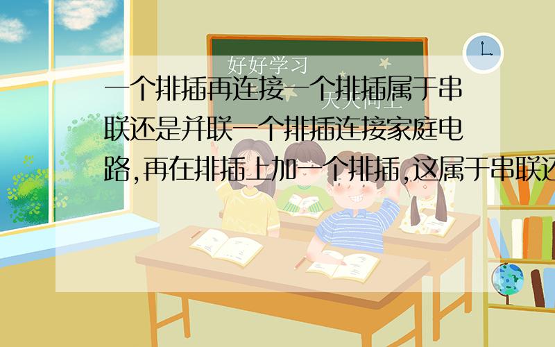 一个排插再连接一个排插属于串联还是并联一个排插连接家庭电路,再在排插上加一个排插,这属于串联还是并联.这样使用的话会有意外吗?