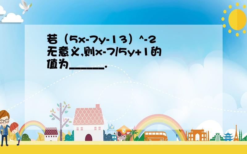 若（5x-7y-13）^-2无意义,则x-7/5y+1的值为______.