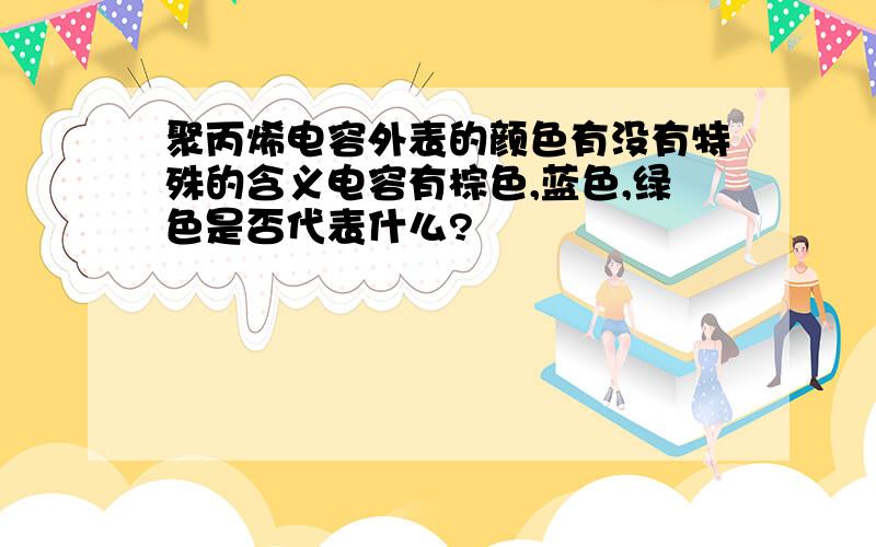 聚丙烯电容外表的颜色有没有特殊的含义电容有棕色,蓝色,绿色是否代表什么?