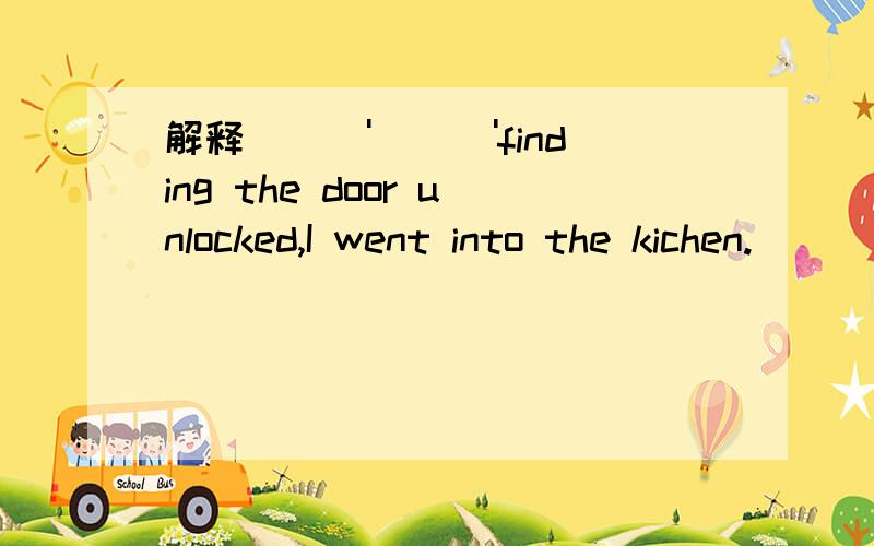 解释\\\'\\\'finding the door unlocked,I went into the kichen.\\\'\\\'谁知道此句的语法?finding的用法?thanks a lot!
