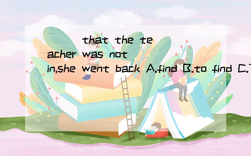 ___that the teacher was not in,she went back A.find B.to find C.To have found D.finding请说明理由