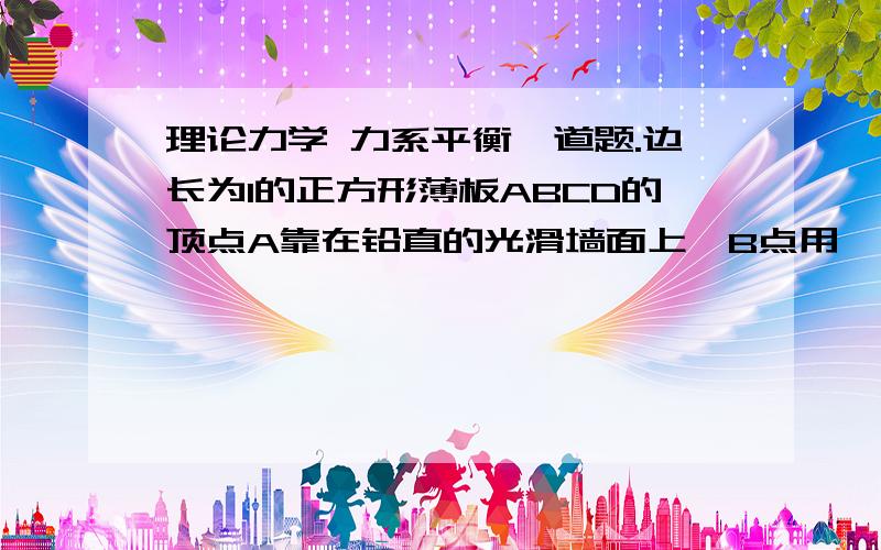 理论力学 力系平衡一道题.边长为l的正方形薄板ABCD的顶点A靠在铅直的光滑墙面上,B点用一长为l的柔绳拉住,求平衡时绳与墙面间的夹角