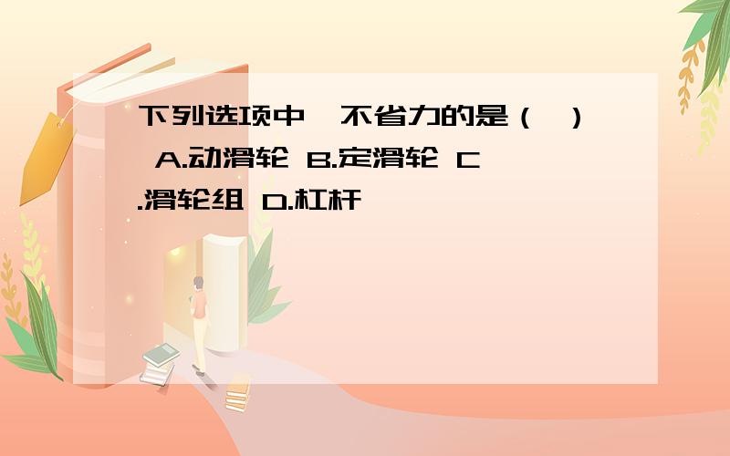 下列选项中,不省力的是（ ） A.动滑轮 B.定滑轮 C.滑轮组 D.杠杆