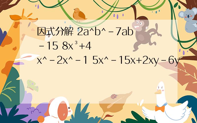 因式分解 2a^b^-7ab-15 8x³+4x^-2x^-1 5x^-15x+2xy-6y