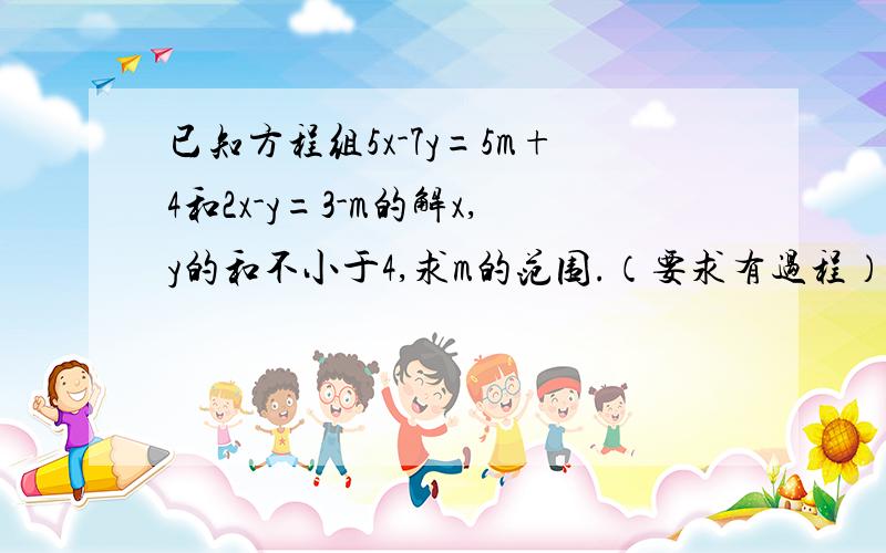 已知方程组5x-7y=5m+4和2x-y=3-m的解x,y的和不小于4,求m的范围.（要求有过程）最好快些!