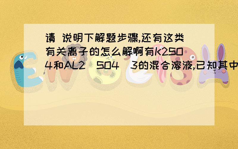 请 说明下解题步骤,还有这类有关离子的怎么解啊有K2SO4和AL2（SO4）3的混合溶液,已知其中AL离子的浓度为0.4mol/L,SO4离子的浓度为0.7mol/L,则K离子的物质的量浓度为（C）C.0.2mol/L我算出来是0.35 啊