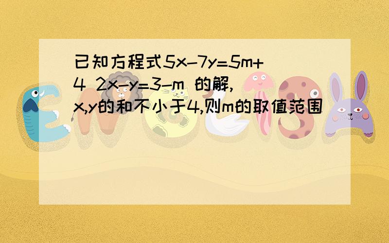 已知方程式5x-7y=5m+4 2x-y=3-m 的解,x,y的和不小于4,则m的取值范围