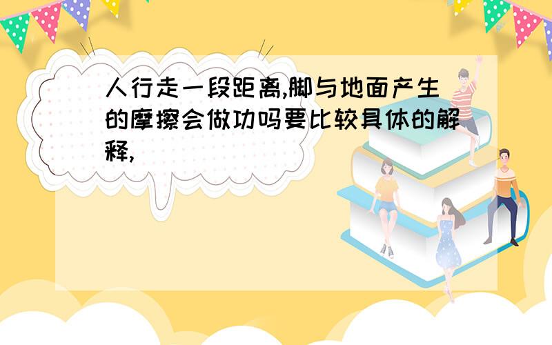 人行走一段距离,脚与地面产生的摩擦会做功吗要比较具体的解释,