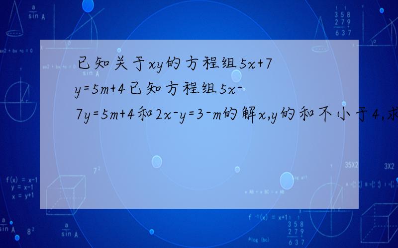 已知关于xy的方程组5x+7y=5m+4已知方程组5x-7y=5m+4和2x-y=3-m的解x,y的和不小于4,求m的范围.（要求有过程）错了是5x+7y=5m+4