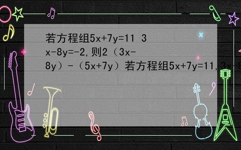 若方程组5x+7y=11 3x-8y=-2,则2（3x-8y）-（5x+7y）若方程组5x+7y=11,3x-8y=-2,则2（3x-8y）-（5x+7y）的值是?