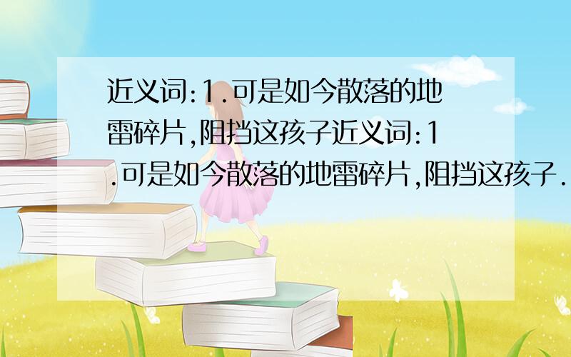 近义词:1.可是如今散落的地雷碎片,阻挡这孩子近义词:1.可是如今散落的地雷碎片,阻挡这孩子..们奔跑的脚步.（ ）2.战舰在上海巡弋...（ ）