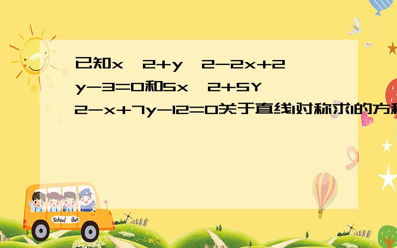 已知x^2+y^2-2x+2y-3=0和5x^2+5Y^2-x+7y-12=0关于直线l对称求l的方程要过程