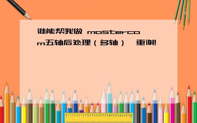 谁能帮我做 mastercam五轴后处理（多轴）,重谢!