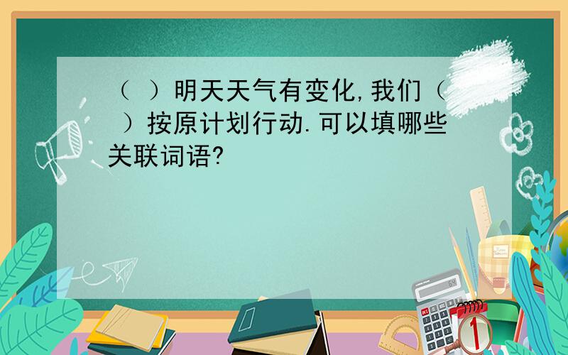 （ ）明天天气有变化,我们（ ）按原计划行动.可以填哪些关联词语?