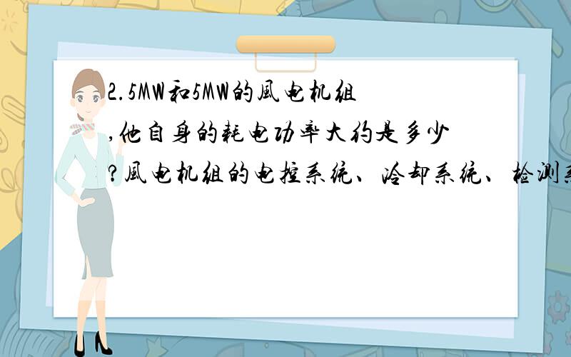 2.5MW和5MW的风电机组,他自身的耗电功率大约是多少?风电机组的电控系统、冷却系统、检测系统等会消耗电能,就是这些系统的总用电功率大约是多少?