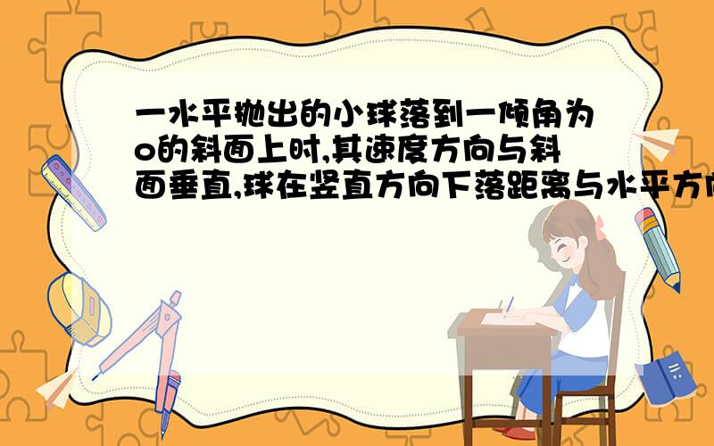 一水平抛出的小球落到一倾角为o的斜面上时,其速度方向与斜面垂直,球在竖直方向下落距离与水平方向通过距离之比为多少