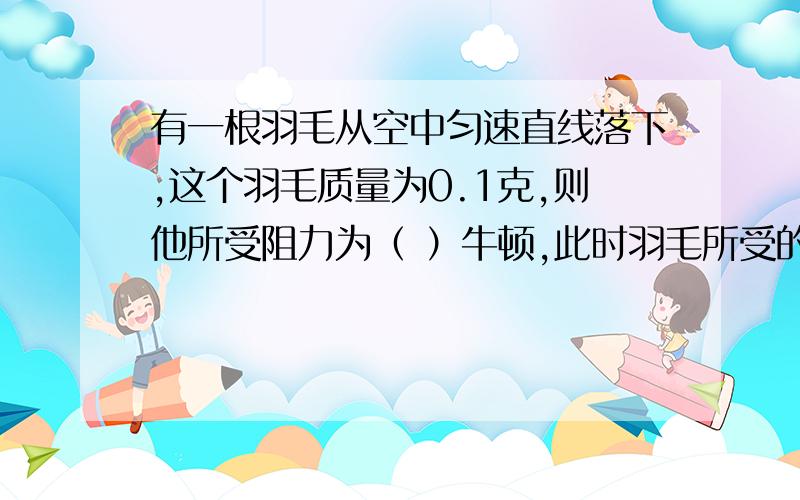 有一根羽毛从空中匀速直线落下,这个羽毛质量为0.1克,则他所受阻力为（ ）牛顿,此时羽毛所受的力是不是平衡力