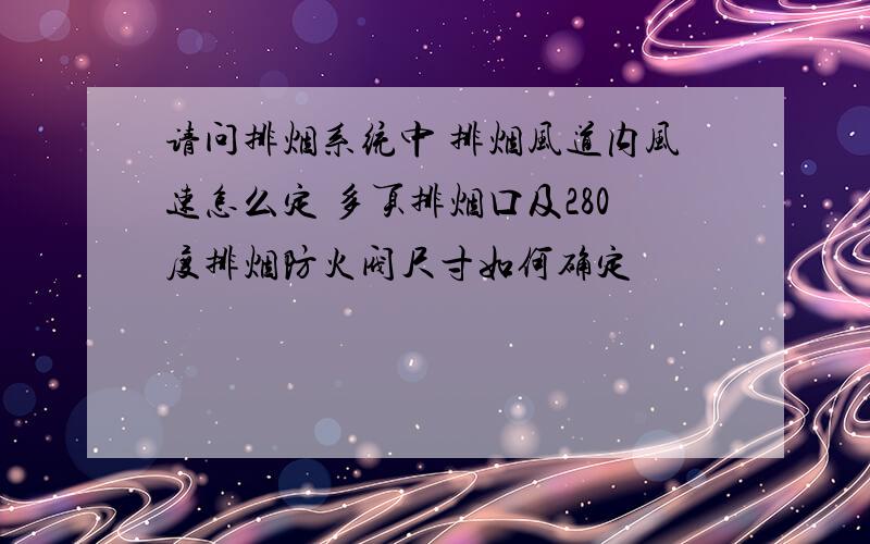 请问排烟系统中 排烟风道内风速怎么定 多页排烟口及280度排烟防火阀尺寸如何确定