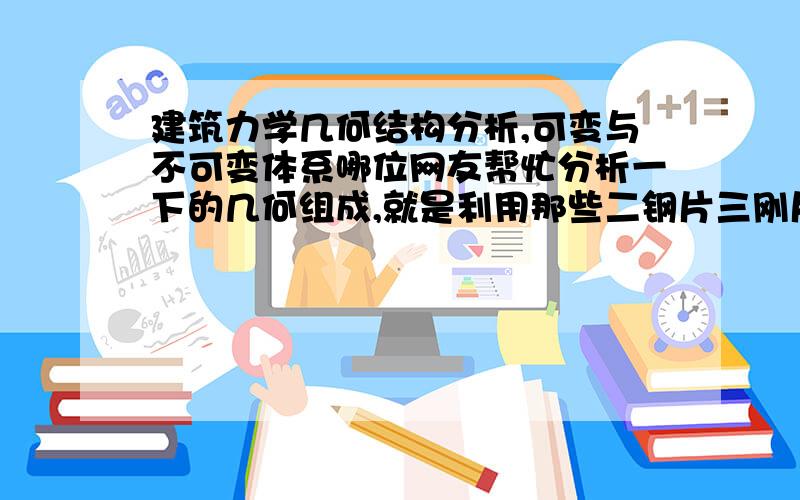 建筑力学几何结构分析,可变与不可变体系哪位网友帮忙分析一下的几何组成,就是利用那些二钢片三刚片等等规则分析他的几何组成d,e是几何不变不变体系且无多与约束,f是几何可变.答案是