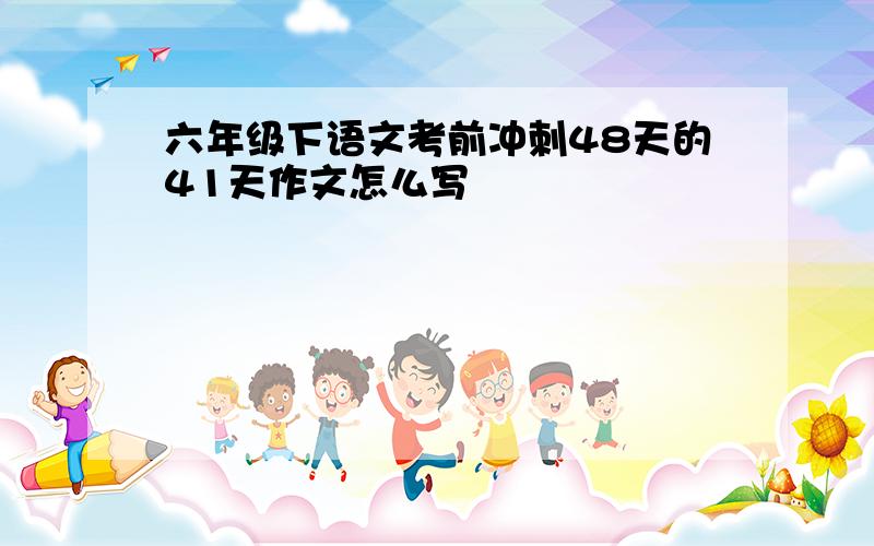 六年级下语文考前冲刺48天的41天作文怎么写