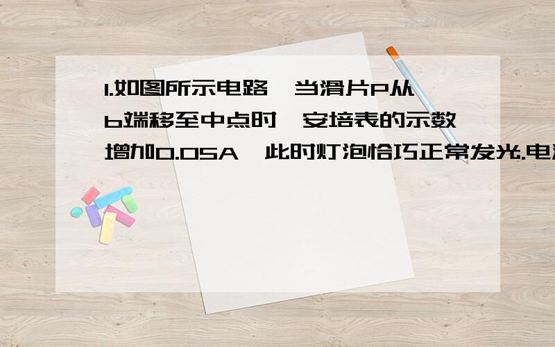 1.如图所示电路,当滑片P从b端移至中点时,安培表的示数增加0.05A,此时灯泡恰巧正常发光.电源电压保持16V不变.求滑片P处于b端时,滑动变阻器消耗多少电功率?