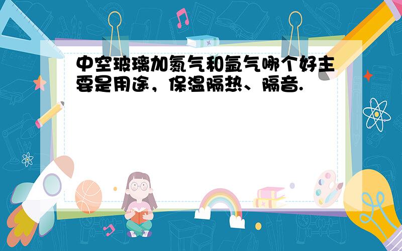 中空玻璃加氮气和氩气哪个好主要是用途，保温隔热、隔音.