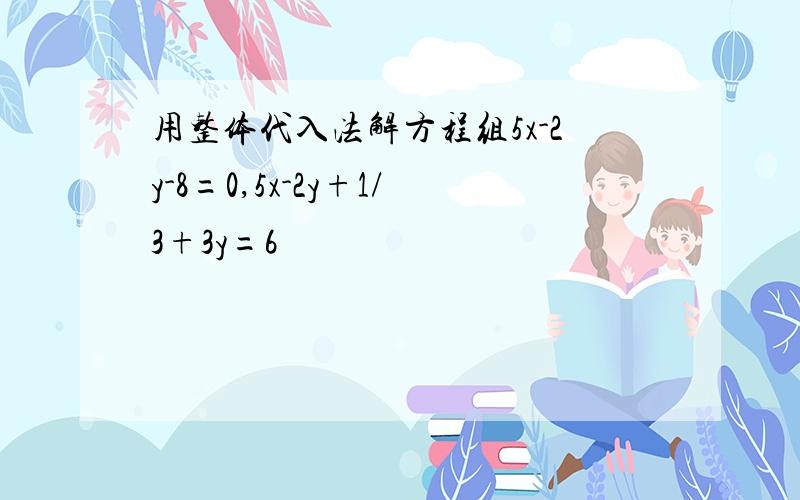 用整体代入法解方程组5x-2y-8=0,5x-2y+1/3+3y=6