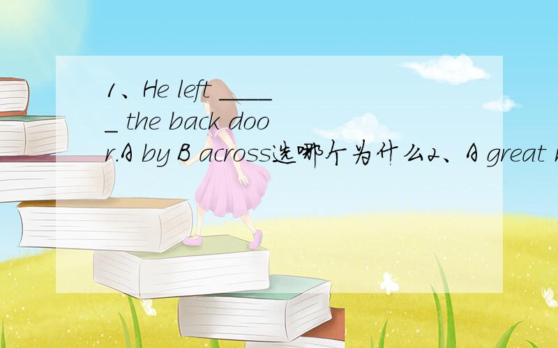 1、He left _____ the back door.A by B across选哪个为什么2、A great man show his greatness ____ the way he treats little man.A with B by 用这两个区别是什么3、The traffic lights _____ green.A got B went选什么,如果有turn的话可