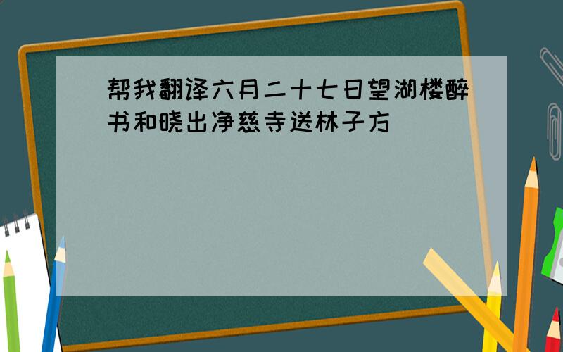 帮我翻译六月二十七日望湖楼醉书和晓出净慈寺送林子方