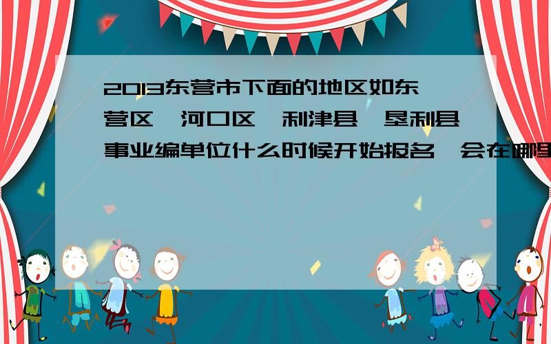 2013东营市下面的地区如东营区、河口区、利津县、垦利县事业编单位什么时候开始报名,会在哪里能查到呢?