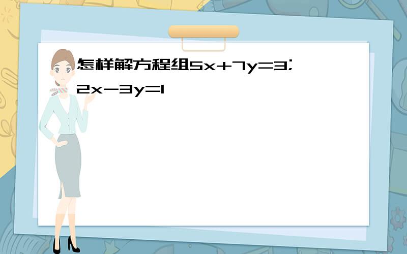 怎样解方程组5x+7y=3;2x-3y=1