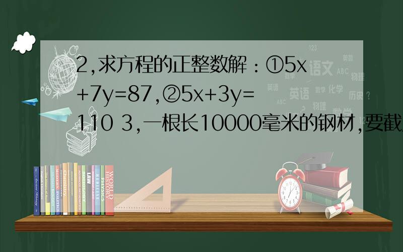 2,求方程的正整数解：①5x+7y=87,②5x+3y=110 3,一根长10000毫米的钢材,要截成两种不同规格的毛坯,甲种毛坯长300毫米,乙种毛坯长250毫米,有几种截法可百分之百地利用钢材?4,兄弟三人,老大20岁,老