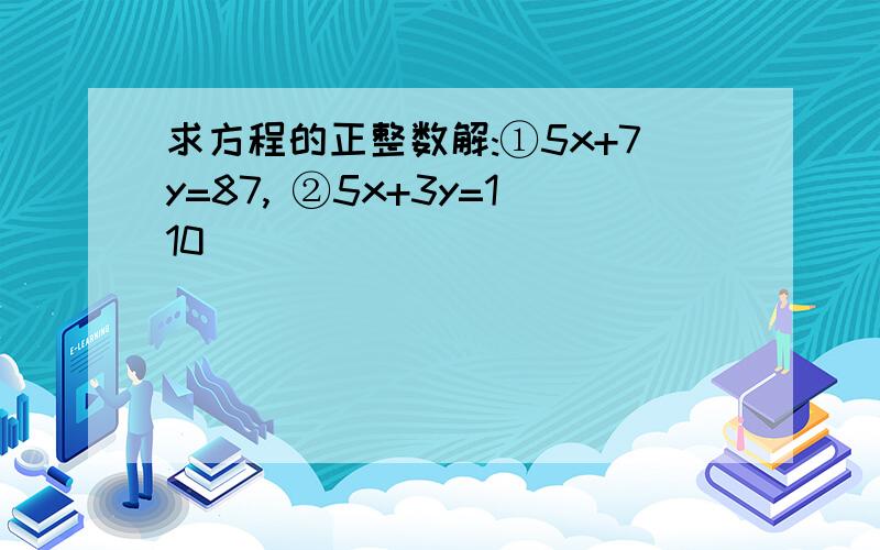 求方程的正整数解:①5x+7y=87, ②5x+3y=110