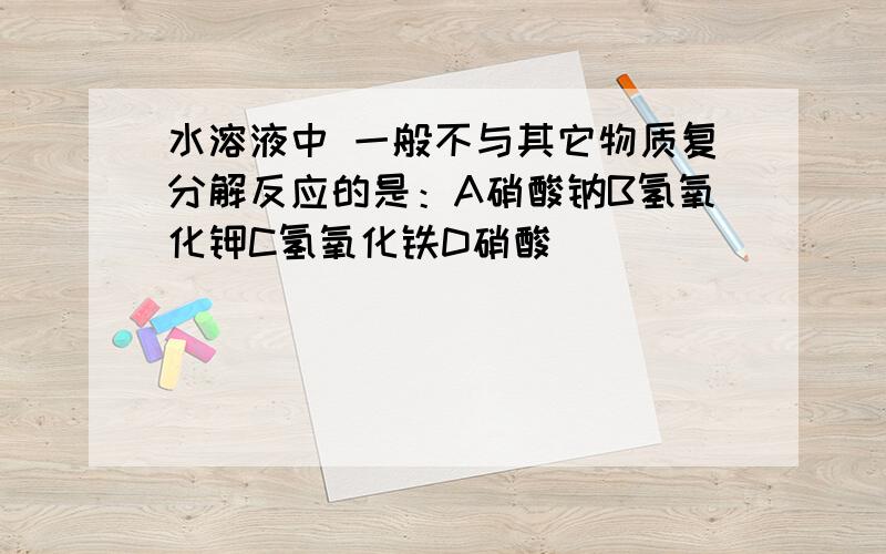 水溶液中 一般不与其它物质复分解反应的是：A硝酸钠B氢氧化钾C氢氧化铁D硝酸