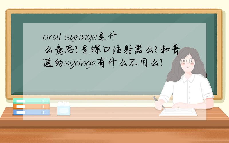 oral syringe是什么意思?是螺口注射器么?和普通的syringe有什么不同么?