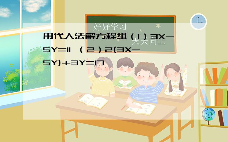 用代入法解方程组（1）3X-5Y=11 （2）2(3X-5Y)+3Y=17