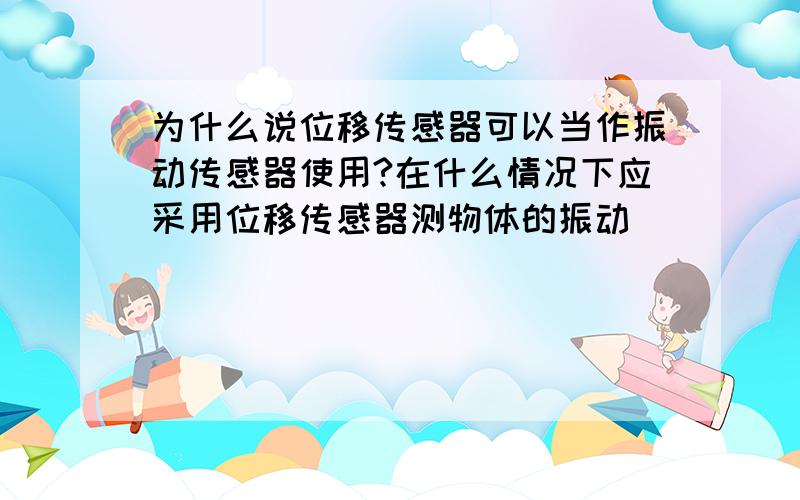 为什么说位移传感器可以当作振动传感器使用?在什么情况下应采用位移传感器测物体的振动