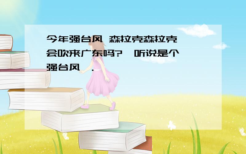 今年强台风 森拉克森拉克  会吹来广东吗?  听说是个 强台风喔.