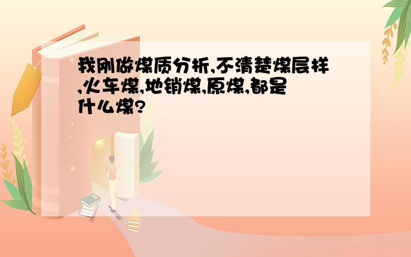 我刚做煤质分析,不清楚煤层样,火车煤,地销煤,原煤,都是什么煤?