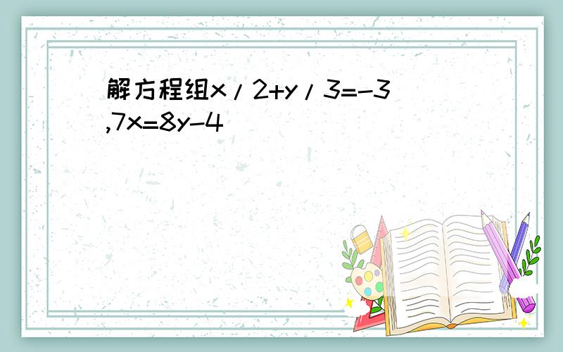 解方程组x/2+y/3=-3,7x=8y-4