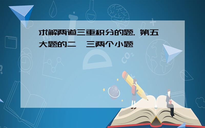 求解两道三重积分的题. 第五大题的二,三两个小题,