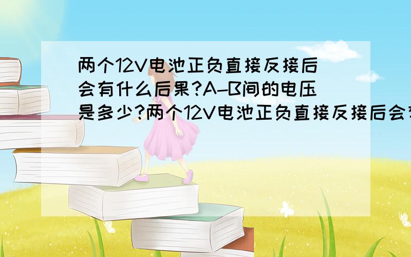 两个12V电池正负直接反接后会有什么后果?A-B间的电压是多少?两个12V电池正负直接反接后会有什么后果?希望用心人能从能量、电位、电子移动、电场等微观角度帮我分析一下.