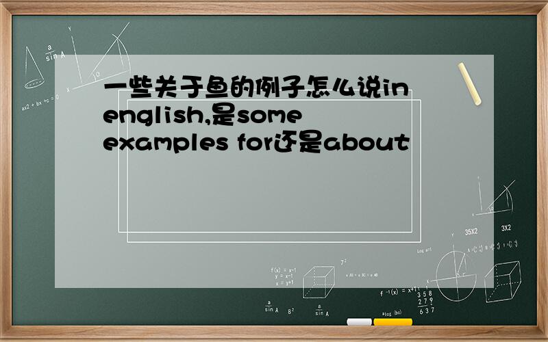 一些关于鱼的例子怎么说in english,是some examples for还是about