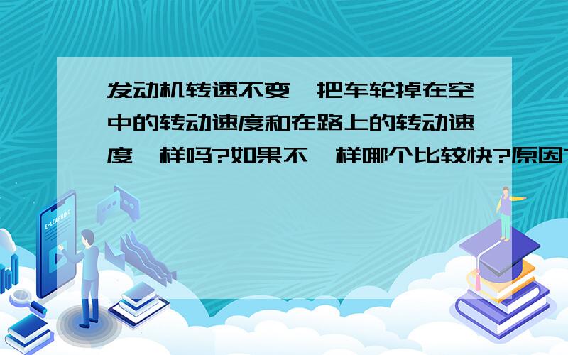 发动机转速不变,把车轮掉在空中的转动速度和在路上的转动速度一样吗?如果不一样哪个比较快?原因?我提问车子吊在空中和陆地上哪个的移动速度快主要就是为了了解摩擦力究竟会减速还是