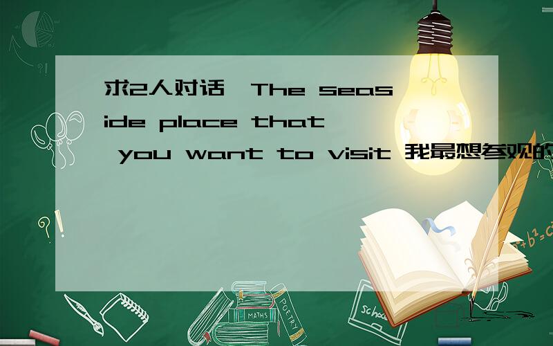 求2人对话《The seaside place that you want to visit 我最想参观的海边城市》,20句左右,谁帮我编一段,做好有中文翻译,