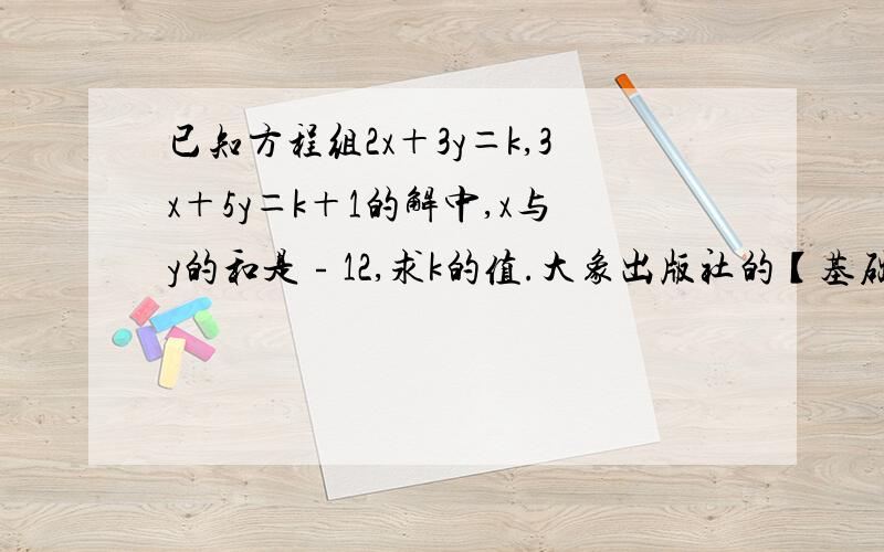 已知方程组2x＋3y＝k,3x＋5y＝k＋1的解中,x与y的和是﹣12,求k的值.大象出版社的【基础训练】七年级下的79页12题