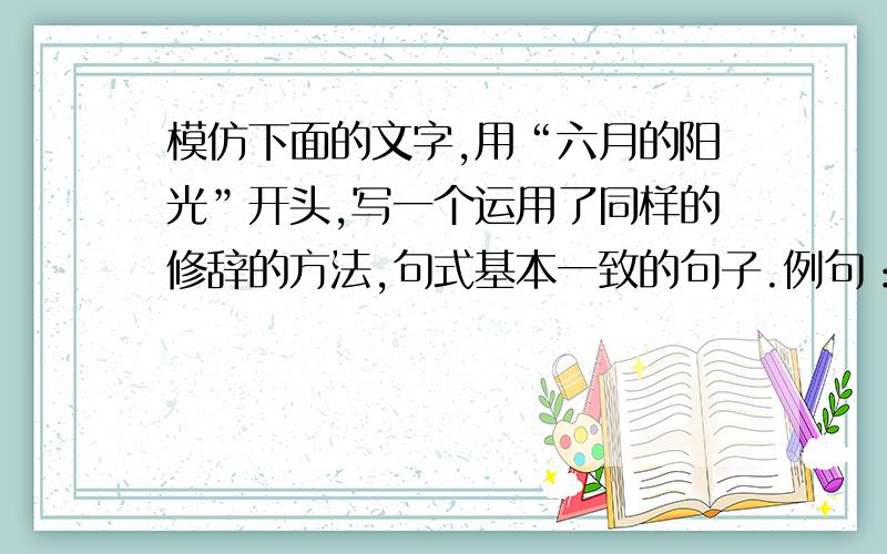 模仿下面的文字,用“六月的阳光”开头,写一个运用了同样的修辞的方法,句式基本一致的句子.例句：岛上的鲜花就那么随随便便地处处开着,一地一树地恣意烂漫；路边的果实就那么随随便