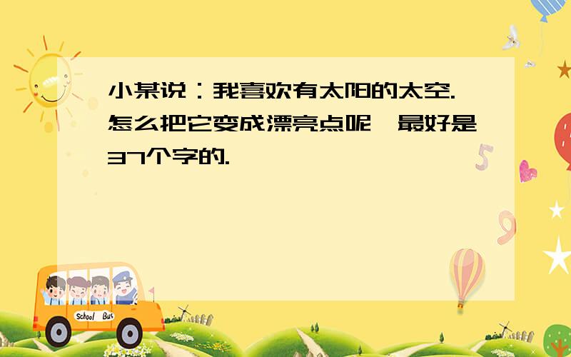 小某说：我喜欢有太阳的太空.怎么把它变成漂亮点呢、最好是37个字的.