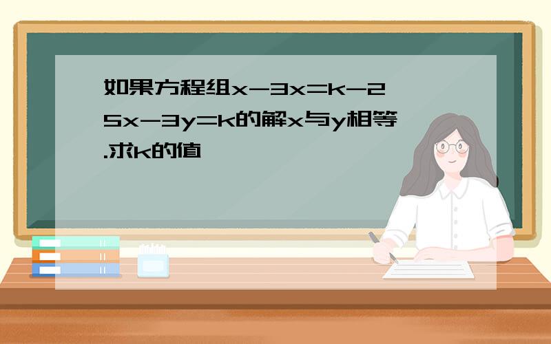 如果方程组x-3x=k-2,5x-3y=k的解x与y相等.求k的值